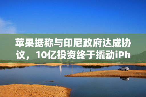 苹果据称与印尼政府达成协议，10亿投资终于撬动iPhone禁令解除
