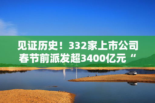 见证历史！332家上市公司春节前派发超3400亿元“大红包”，A股一年多次分红渐成常态
