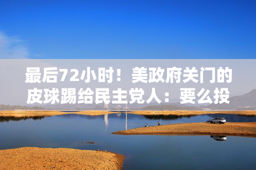 最后72小时！美政府关门的皮球踢给民主党人：要么投降，要么背锅！
