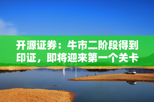 开源证券：牛市二阶段得到印证，即将迎来第一个关卡