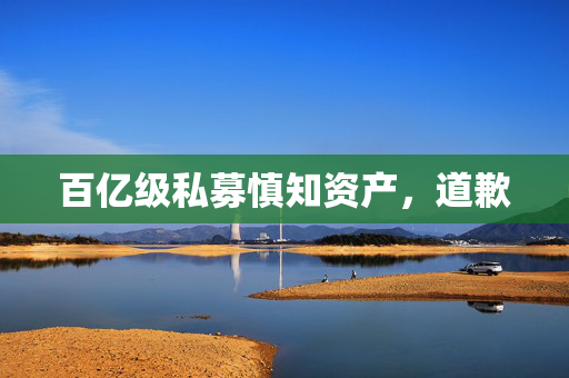 百亿级私募慎知资产，道歉