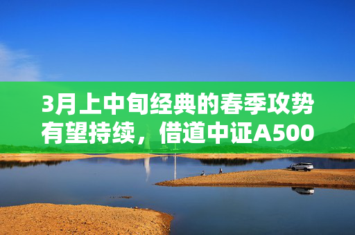 3月上中旬经典的春季攻势有望持续，借道中证A500ETF南方（159352）布局