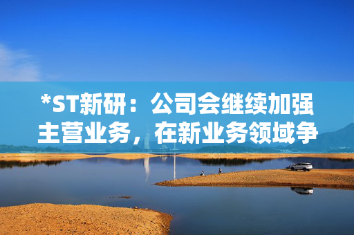 *ST新研：公司会继续加强主营业务，在新业务领域争取更多的订单
