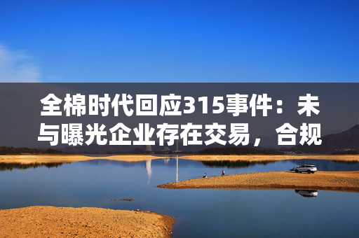 全棉时代回应315事件：未与曝光企业存在交易，合规体系运作正常