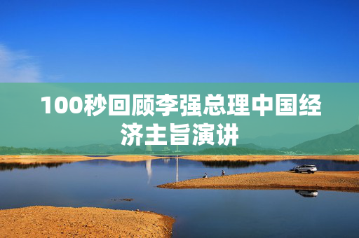 100秒回顾李强总理中国经济主旨演讲