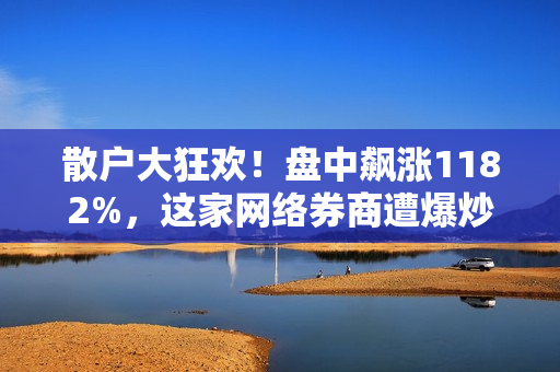 散户大狂欢！盘中飙涨1182%，这家网络券商遭爆炒，这些中概股也涨嗨！涉及中国，光刻机巨头最新表态