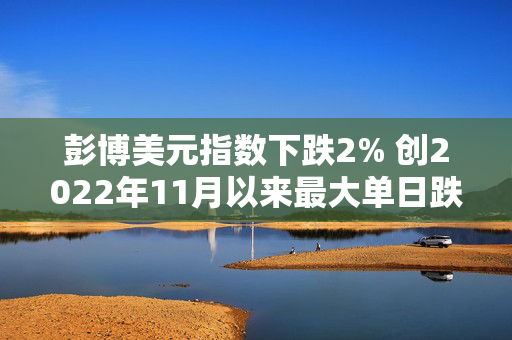 彭博美元指数下跌2% 创2022年11月以来最大单日跌幅