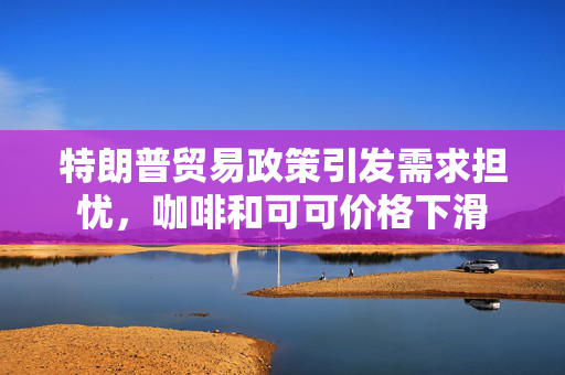 特朗普贸易政策引发需求担忧，咖啡和可可价格下滑