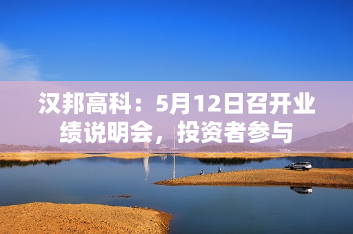 汉邦高科：5月12日召开业绩说明会，投资者参与 第1张