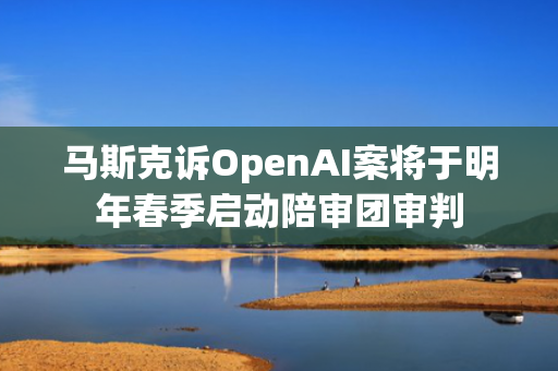 马斯克诉OpenAI案将于明年春季启动陪审团审判 第1张