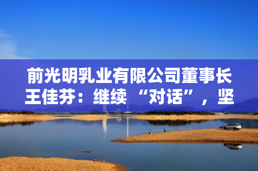 前光明乳业有限公司董事长王佳芬：继续 “对话”，坚持开放，收获共赢