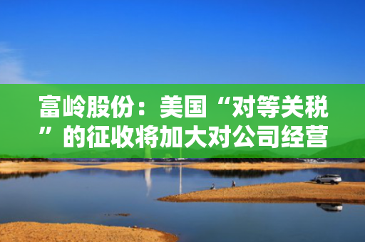 富岭股份：美国“对等关税”的征收将加大对公司经营的不利影响
