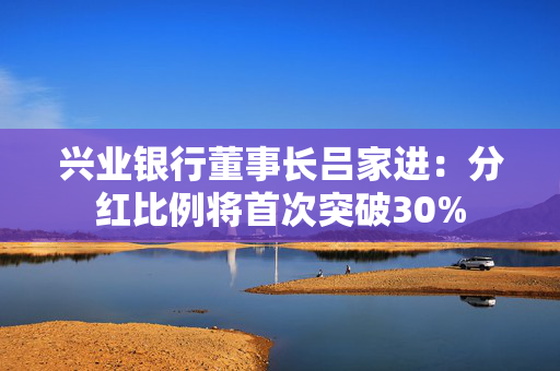 兴业银行董事长吕家进：分红比例将首次突破30%