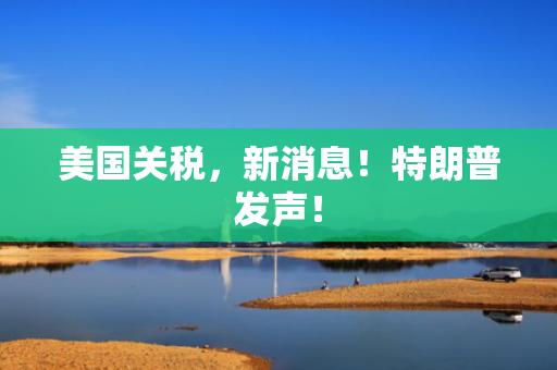 美国关税，新消息！特朗普发声！