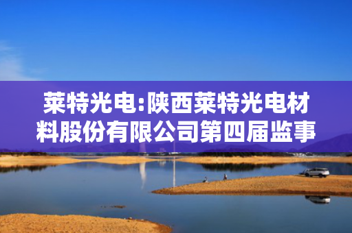 莱特光电:陕西莱特光电材料股份有限公司第四届监事会第十次会议决议公告