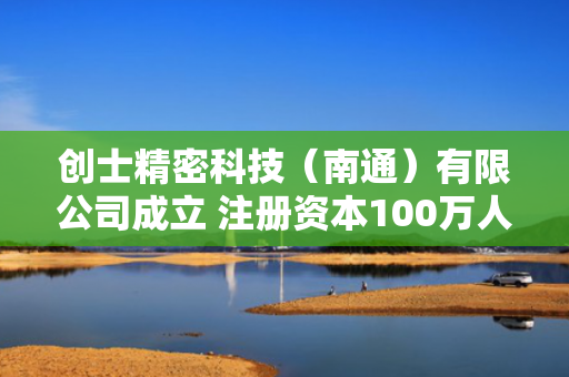 创士精密科技（南通）有限公司成立 注册资本100万人民币