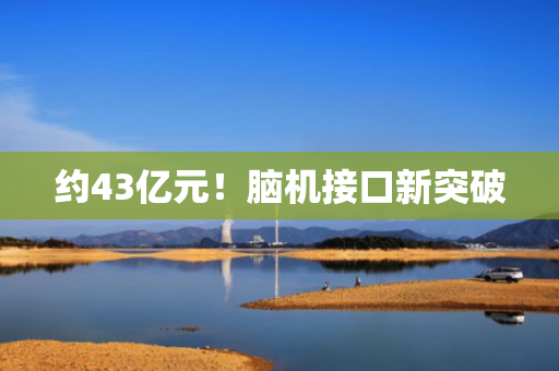 约43亿元！脑机接口新突破