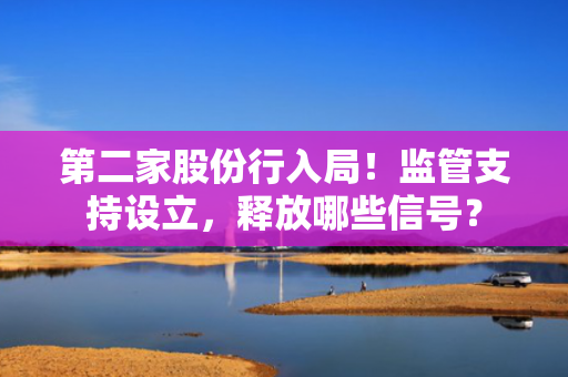 第二家股份行入局！监管支持设立，释放哪些信号？