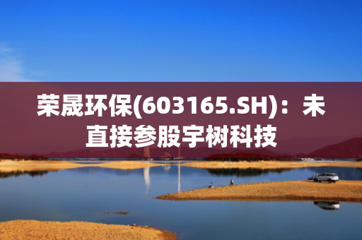 荣晟环保(603165.SH)：未直接参股宇树科技