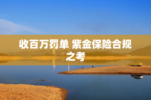 收百万罚单 紫金保险合规之考