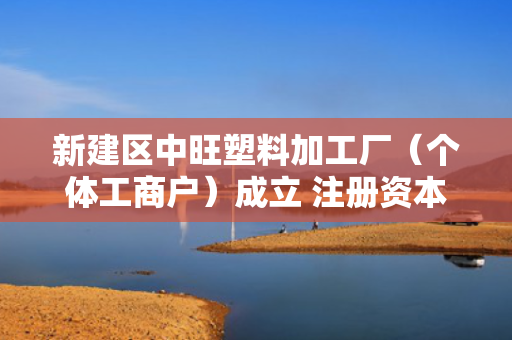 新建区中旺塑料加工厂（个体工商户）成立 注册资本100万人民币