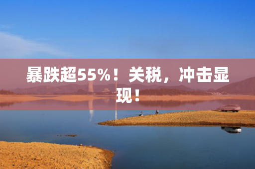暴跌超55%！关税，冲击显现！