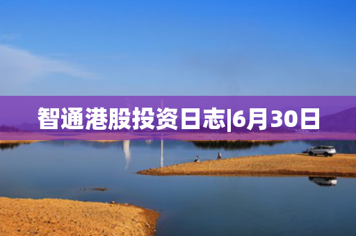 智通港股投资日志|6月30日