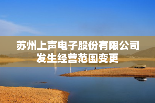 苏州上声电子股份有限公司发生经营范围变更
