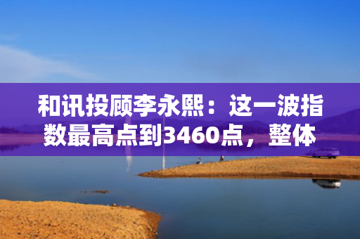 和讯投顾李永熙：这一波指数最高点到3460点，整体涨幅已有400个点