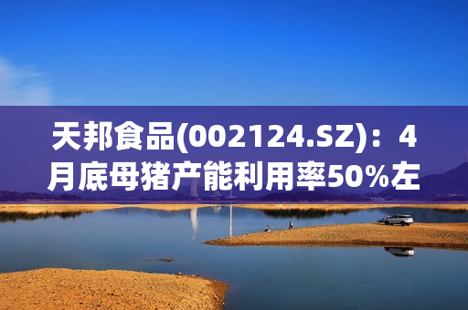 天邦食品(002124.SZ)：4月底母猪产能利用率50%左右，育肥60%左右 第1张