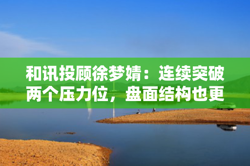 和讯投顾徐梦婧：连续突破两个压力位，盘面结构也更清晰了