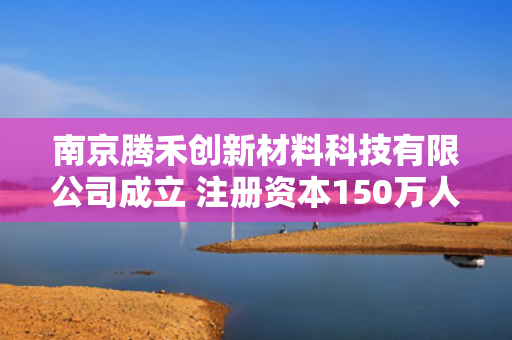 南京腾禾创新材料科技有限公司成立 注册资本150万人民币