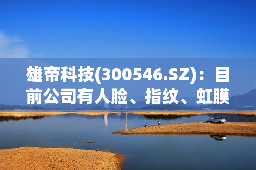 雄帝科技(300546.SZ)：目前公司有人脸、指纹、虹膜及掌纹等生物识别技术