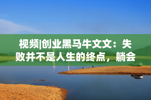 视频|创业黑马牛文文：失败并不是人生的终点，躺会儿不丢人，暂停不算输，活着就会有希望