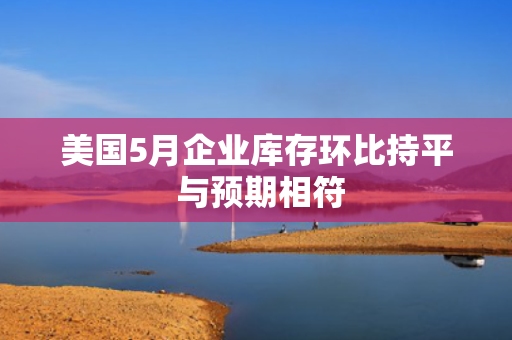 美国5月企业库存环比持平 与预期相符