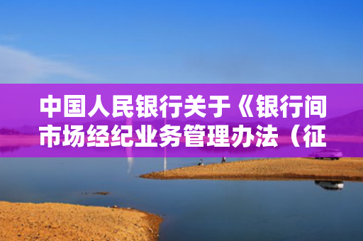中国人民银行关于《银行间市场经纪业务管理办法（征求意见稿）》公开征求意见的通知
