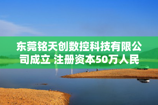 东莞铭天创数控科技有限公司成立 注册资本50万人民币