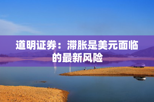 道明证券：滞胀是美元面临的最新风险
