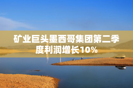 矿业巨头墨西哥集团第二季度利润增长10%