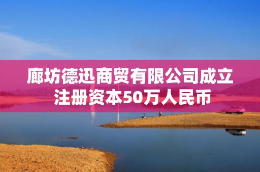 廊坊德迅商贸有限公司成立 注册资本50万人民币