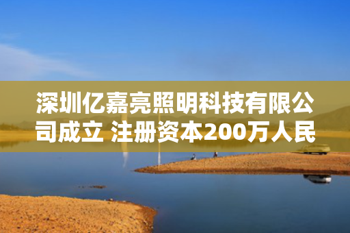 深圳亿嘉亮照明科技有限公司成立 注册资本200万人民币