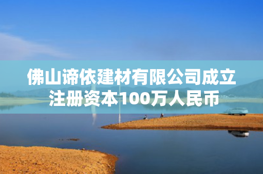 佛山谛依建材有限公司成立 注册资本100万人民币