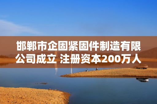 邯郸市企固紧固件制造有限公司成立 注册资本200万人民币