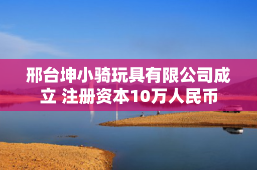 邢台坤小骑玩具有限公司成立 注册资本10万人民币