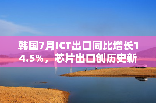 韩国7月ICT出口同比增长14.5%，芯片出口创历史新高