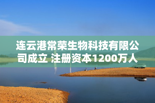 连云港常荣生物科技有限公司成立 注册资本1200万人民币