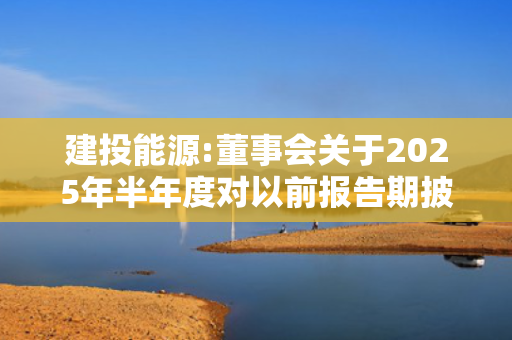建投能源:董事会关于2025年半年度对以前报告期披露的财务报表数据由于同一控制下企业合并进行追溯调整的专项说明