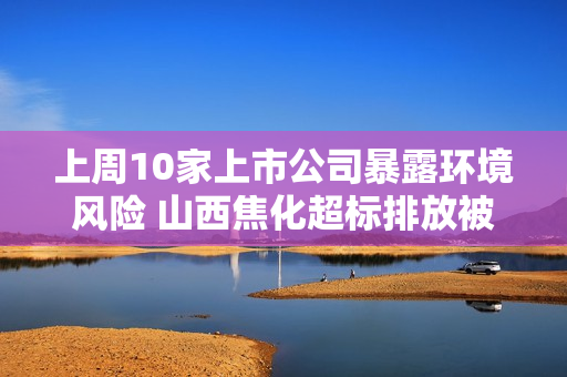 上周10家上市公司暴露环境风险 山西焦化超标排放被罚近百万