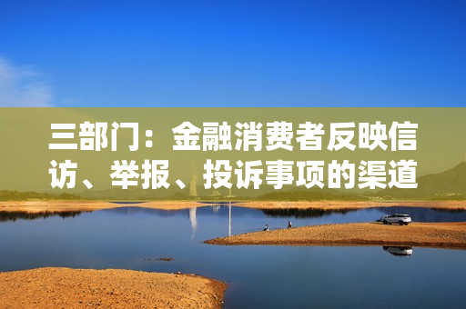 三部门：金融消费者反映信访、举报、投诉事项的渠道、办理方式、告知等暂保持不变