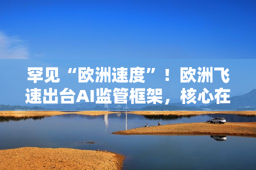 罕见“欧洲速度”！欧洲飞速出台AI监管框架，核心在版权保护